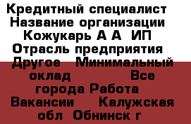 Кредитный специалист › Название организации ­ Кожукарь А.А, ИП › Отрасль предприятия ­ Другое › Минимальный оклад ­ 15 000 - Все города Работа » Вакансии   . Калужская обл.,Обнинск г.